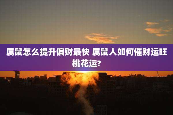属鼠怎么提升偏财最快 属鼠人如何催财运旺桃花运?