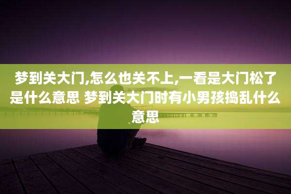 梦到关大门,怎么也关不上,一看是大门松了是什么意思 梦到关大门时有小男孩捣乱什么意思