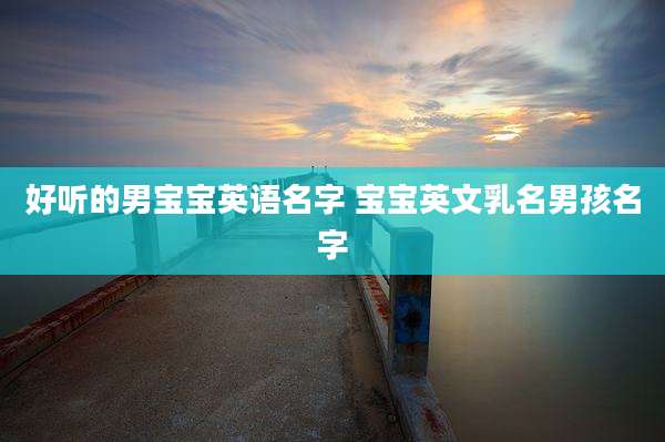 好听的男宝宝英语名字 宝宝英文乳名男孩名字