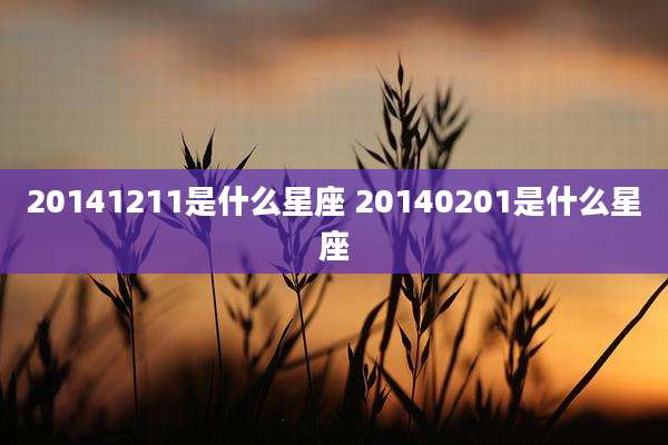 20141211是什么星座 20140201是什么星座