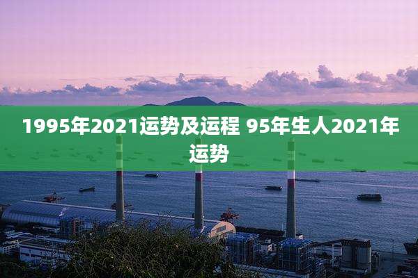 1995年2021运势及运程 95年生人2021年运势