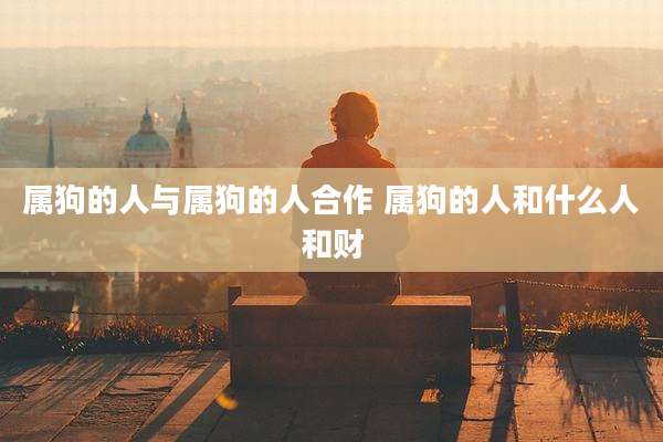 属狗的人与属狗的人合作 属狗的人和什么人和财