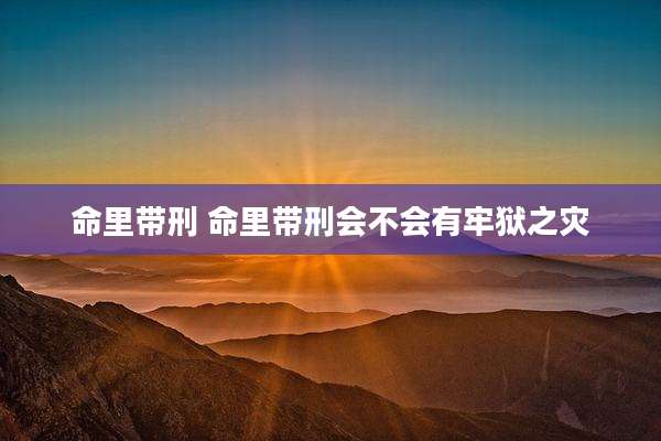 命里带刑 命里带刑会不会有牢狱之灾