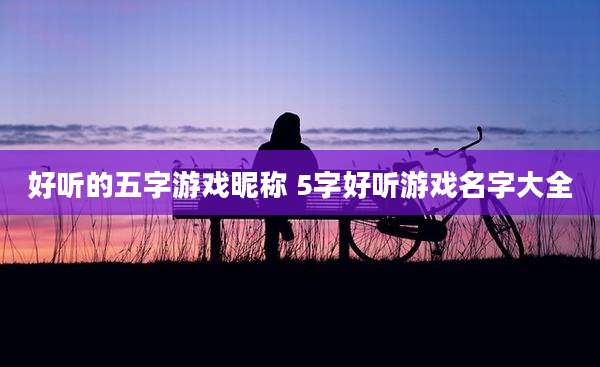 好听的五字游戏昵称 5字好听游戏名字大全