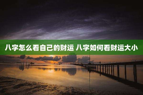 八字怎么看自己的财运 八字如何看财运大小