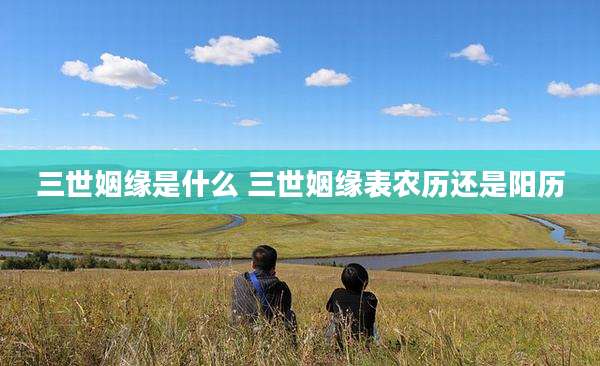 三世姻缘是什么 三世姻缘表农历还是阳历
