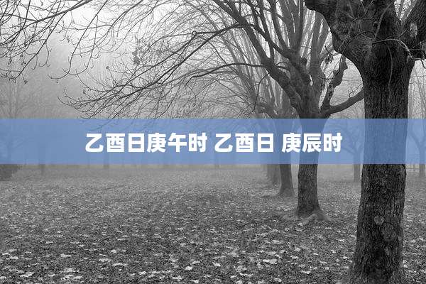 乙酉日庚午时 乙酉日 庚辰时