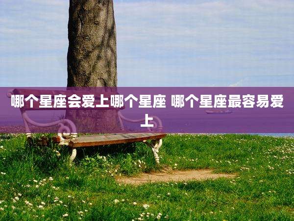 哪个星座会爱上哪个星座 哪个星座最容易爱上