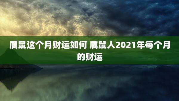 属鼠这个月财运如何 属鼠人2021年每个月的财运