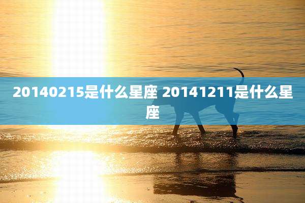 20140215是什么星座 20141211是什么星座