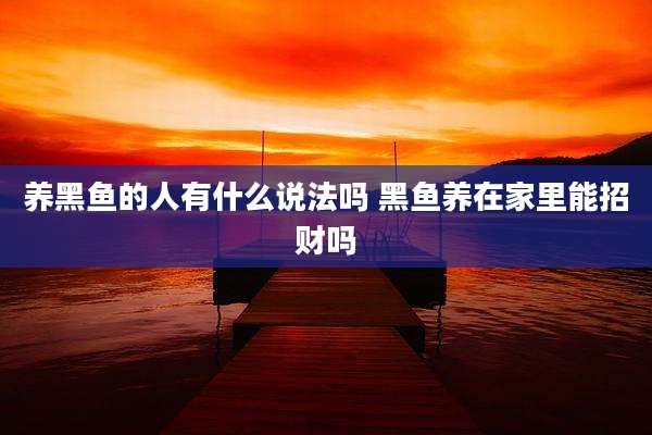 养黑鱼的人有什么说法吗 黑鱼养在家里能招财吗