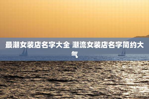 最潮女装店名字大全 潮流女装店名字简约大气