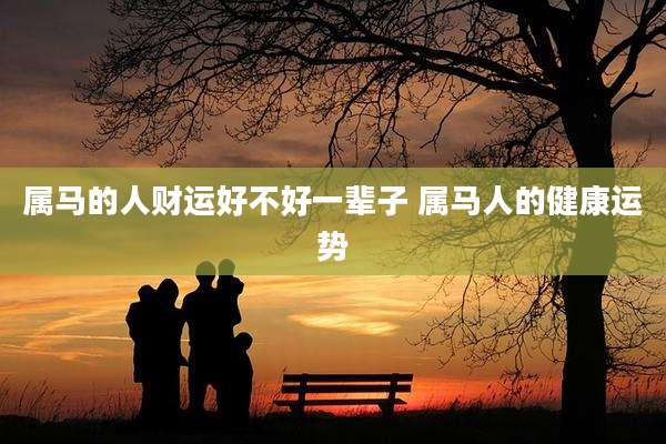 属马的人财运好不好一辈子 属马人的健康运势