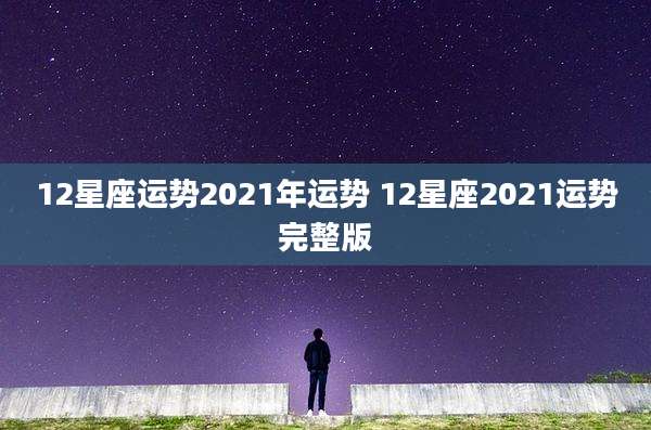 12星座运势2021年运势 12星座2021运势完整版