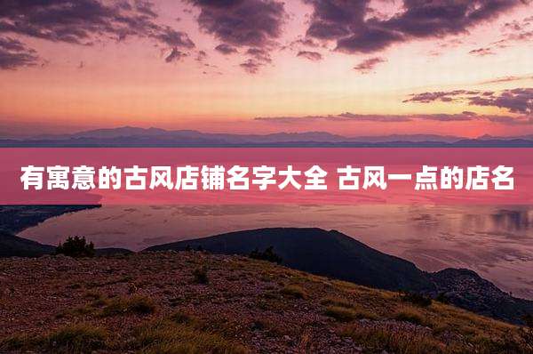 有寓意的古风店铺名字大全 古风一点的店名