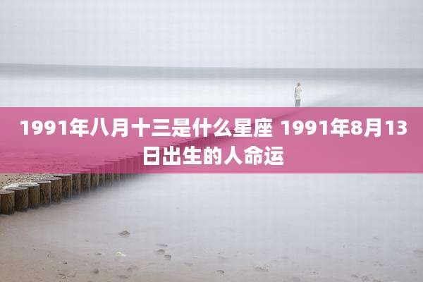 1991年八月十三是什么星座 1991年8月13日出生的人命运