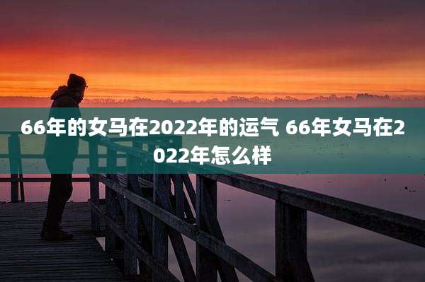 66年的女马在2022年的运气 66年女马在2022年怎么样