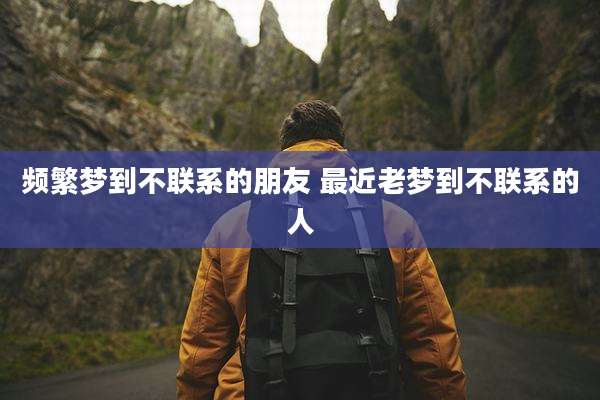 频繁梦到不联系的朋友 最近老梦到不联系的人