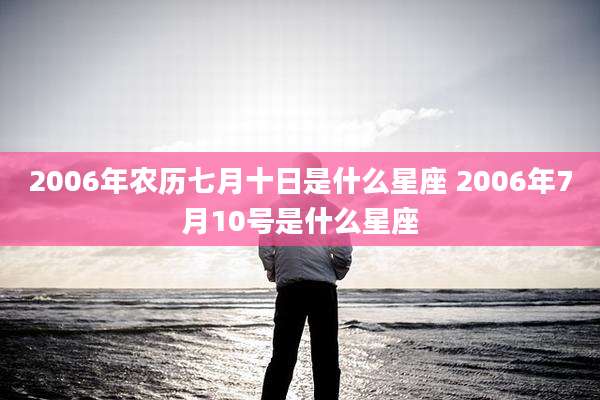 2006年农历七月十日是什么星座 2006年7月10号是什么星座