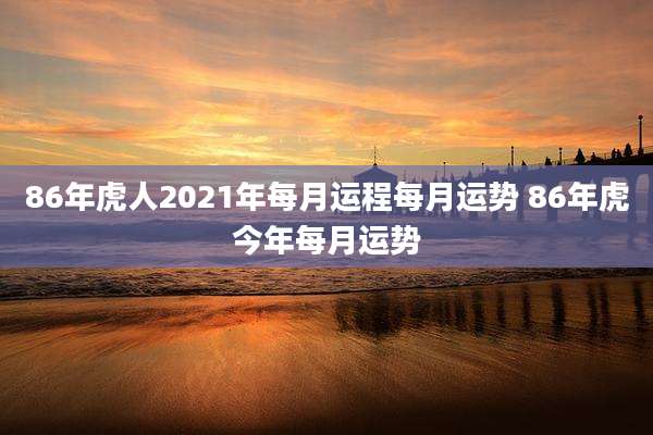 86年虎人2021年每月运程每月运势 86年虎今年每月运势