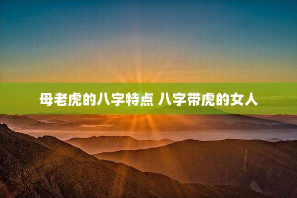 母老虎的八字特点 八字带虎的女人