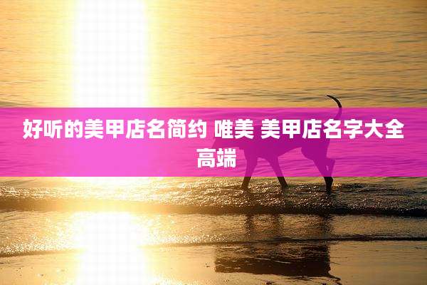 好听的美甲店名简约 唯美 美甲店名字大全 高端