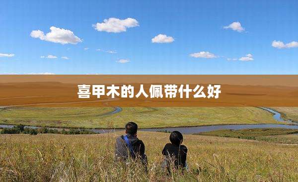 喜甲木的人佩带什么好