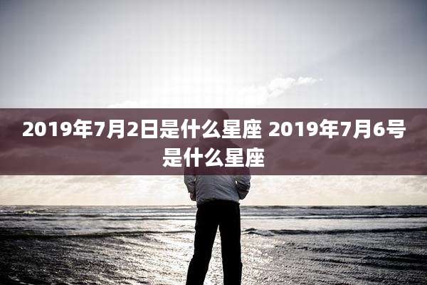 2019年7月2日是什么星座 2019年7月6号是什么星座
