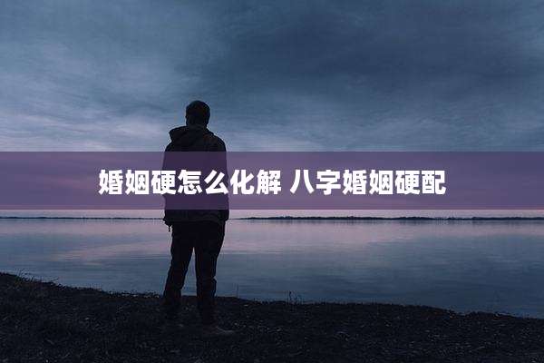 婚姻硬怎么化解 八字婚姻硬配