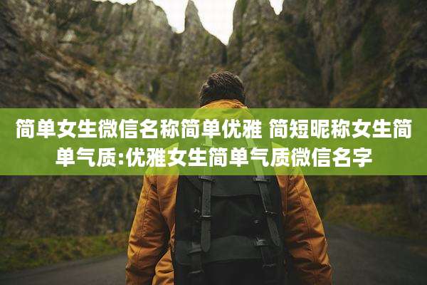 简单女生微信名称简单优雅 简短昵称女生简单气质:优雅女生简单气质微信名字