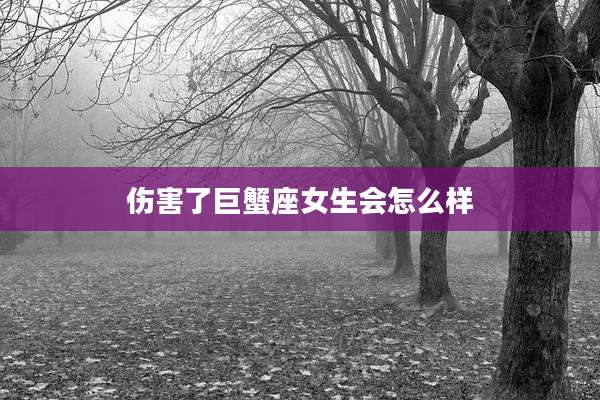 伤害了巨蟹座女生会怎么样