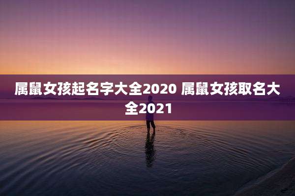 属鼠女孩起名字大全2020 属鼠女孩取名大全2021