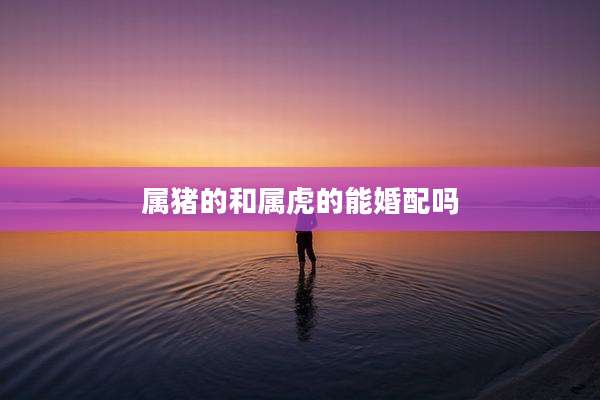 属猪的和属虎的能婚配吗