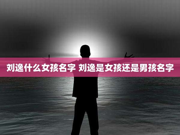 刘逸什么女孩名字 刘逸是女孩还是男孩名字