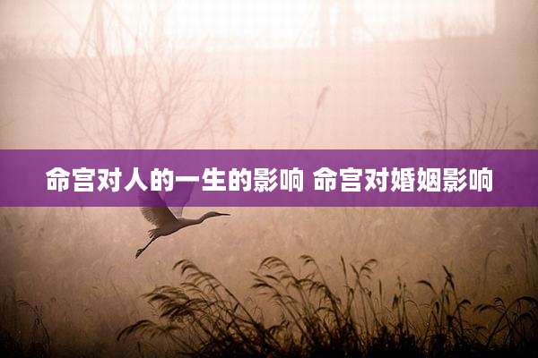 命宫对人的一生的影响 命宫对婚姻影响