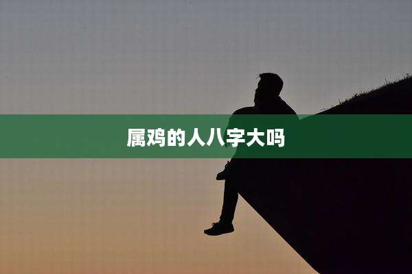 属鸡的人八字大吗