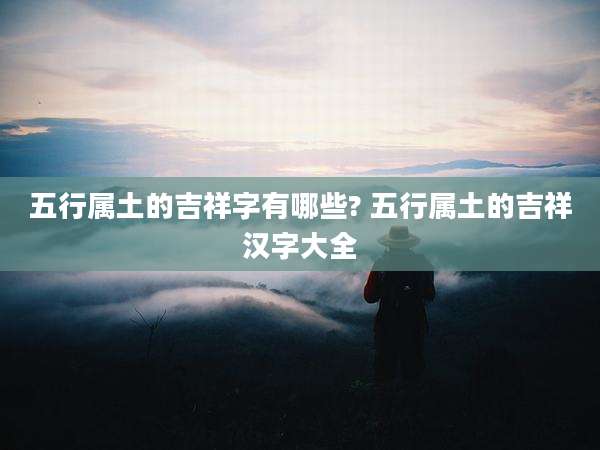 五行属土的吉祥字有哪些? 五行属土的吉祥汉字大全