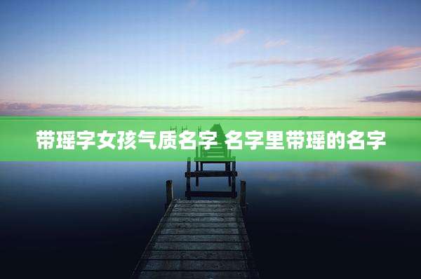 带瑶字女孩气质名字 名字里带瑶的名字