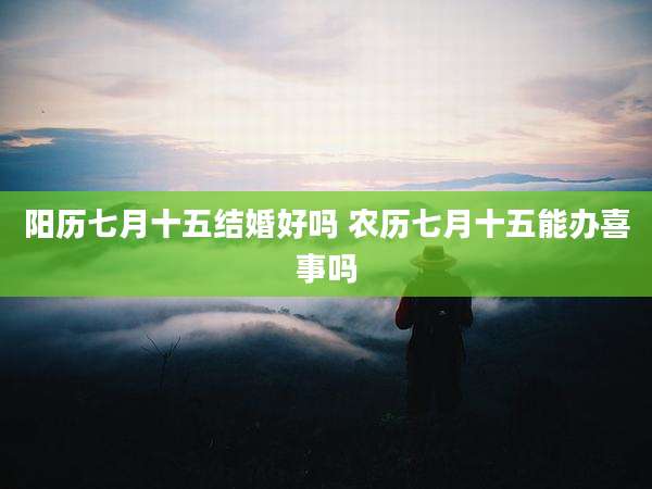 阳历七月十五结婚好吗 农历七月十五能办喜事吗