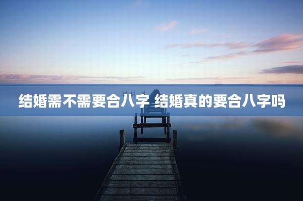 结婚需不需要合八字 结婚真的要合八字吗