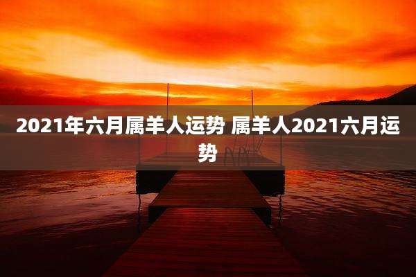 2021年六月属羊人运势 属羊人2021六月运势
