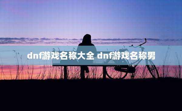 dnf游戏名称大全 dnf游戏名称男