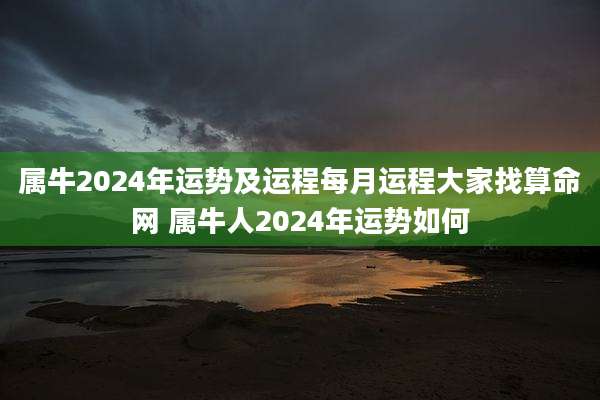 属牛2024年运势及运程每月运程大家找算命网 属牛人2024年运势如何
