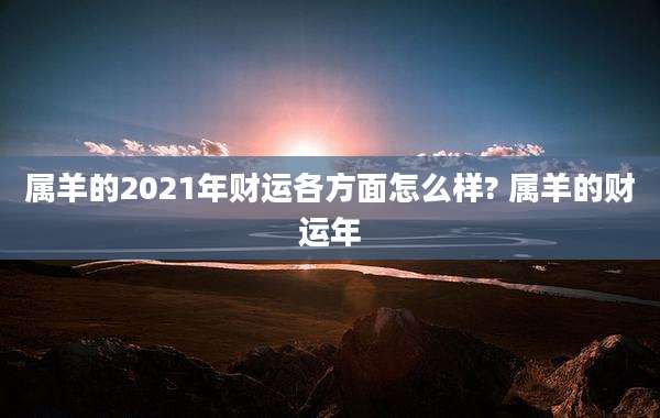 属羊的2021年财运各方面怎么样? 属羊的财运年