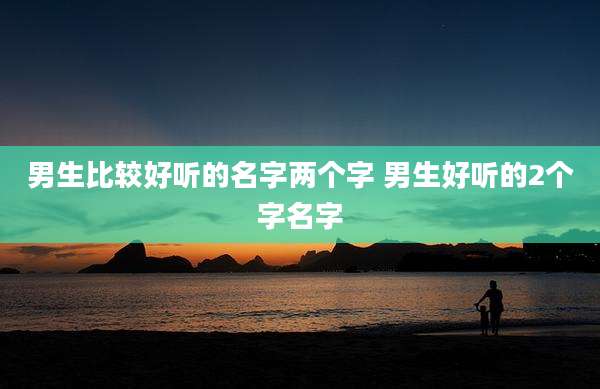 男生比较好听的名字两个字 男生好听的2个字名字