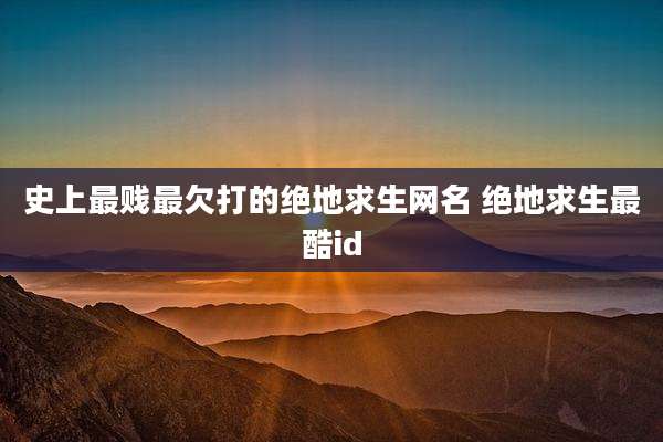 史上最贱最欠打的绝地求生网名 绝地求生最酷id