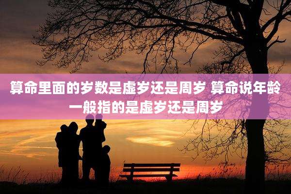 算命里面的岁数是虚岁还是周岁 算命说年龄一般指的是虚岁还是周岁