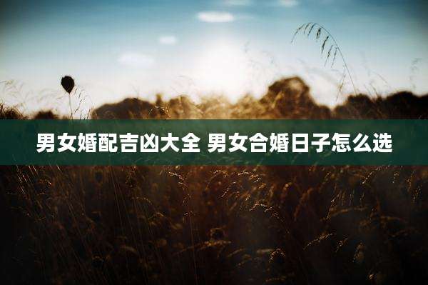 男女婚配吉凶大全 男女合婚日子怎么选
