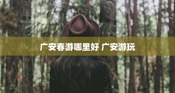 广安春游哪里好 广安游玩