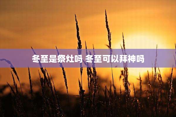 冬至是祭灶吗 冬至可以拜神吗